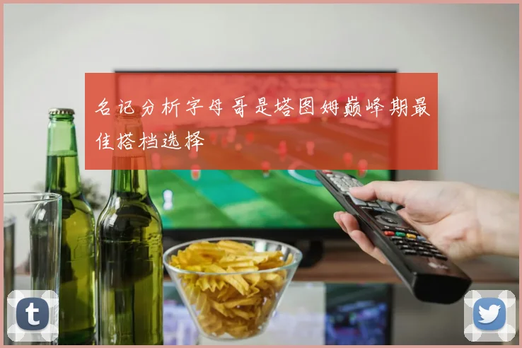 名记分析字母哥是塔图姆巅峰期最佳搭档选择
