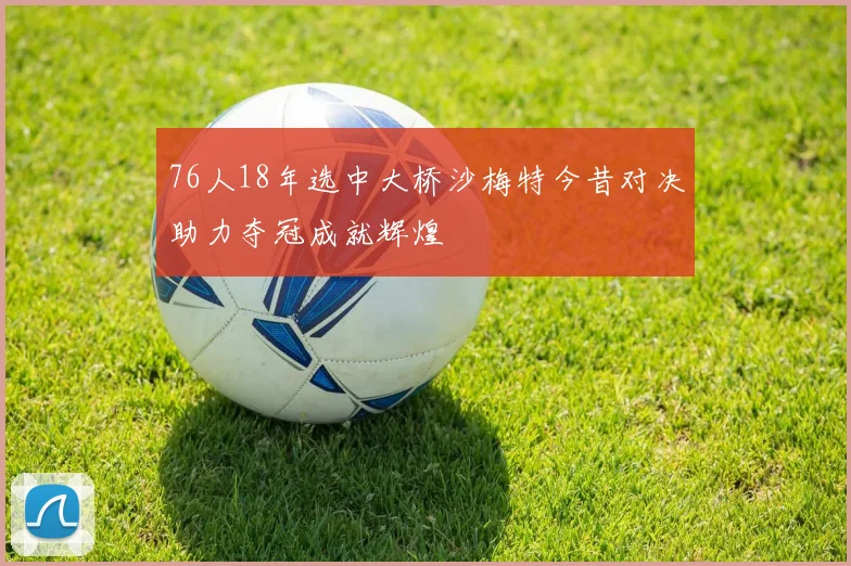 76人18年选中大桥沙梅特今昔对决助力夺冠成就辉煌