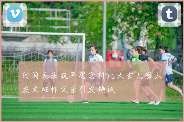 时间无法抚平思念科比大女儿感人发文缅怀父亲引发热议