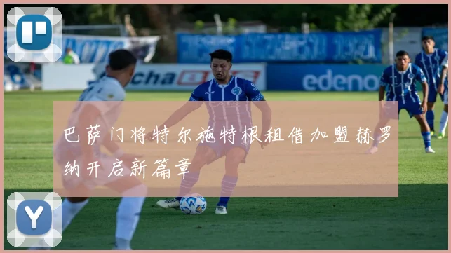 巴萨门将特尔施特根租借加盟赫罗纳开启新篇章
