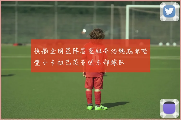 快船全明星阵容重组乔治鲍威尔哈登小卡祖巴茨齐送东部球队