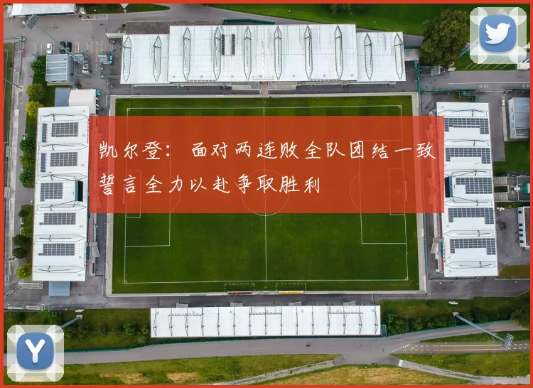 凯尔登：面对两连败全队团结一致誓言全力以赴争取胜利
