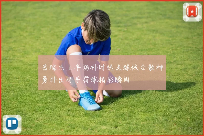 岳瑞杰上半场补时送点球依合散神勇扑出对手罚球精彩瞬间