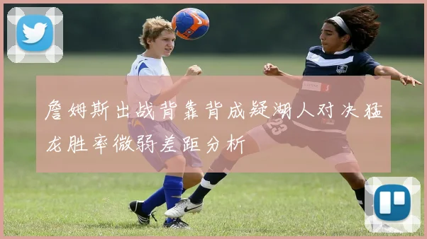 詹姆斯出战背靠背成疑湖人对决猛龙胜率微弱差距分析