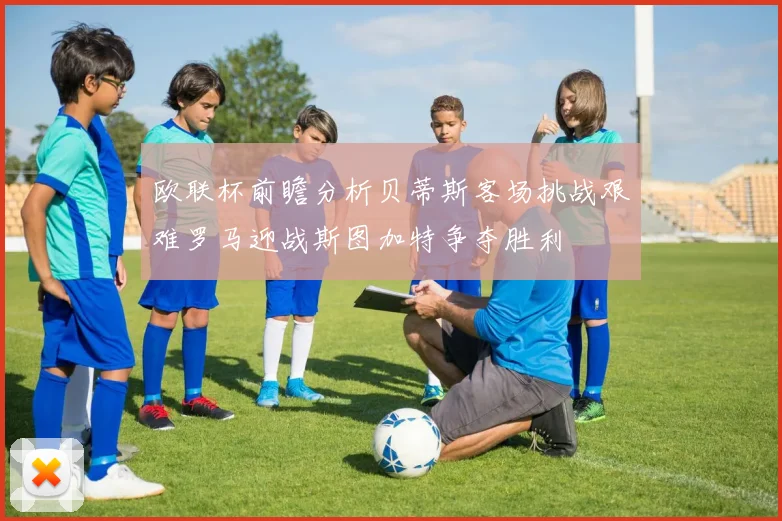 欧联杯前瞻分析贝蒂斯客场挑战艰难罗马迎战斯图加特争夺胜利