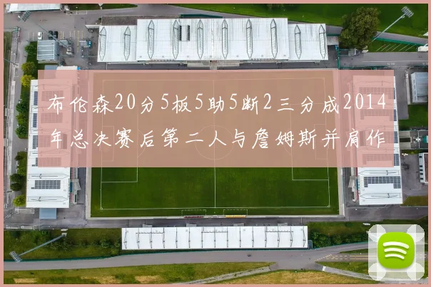 布伦森20分5板5助5断2三分成2014年总决赛后第二人与詹姆斯并肩作战