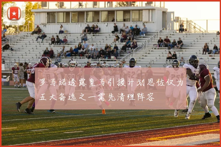 罗马诺透露皇马引援计划恩佐仅为五大备选之一需先清理阵容