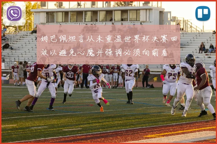 姆巴佩坦言从未重温世界杯决赛回放以避免心魔并强调必须向前看