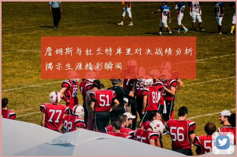 詹姆斯与杜兰特库里对决战绩分析揭示生涯精彩瞬间