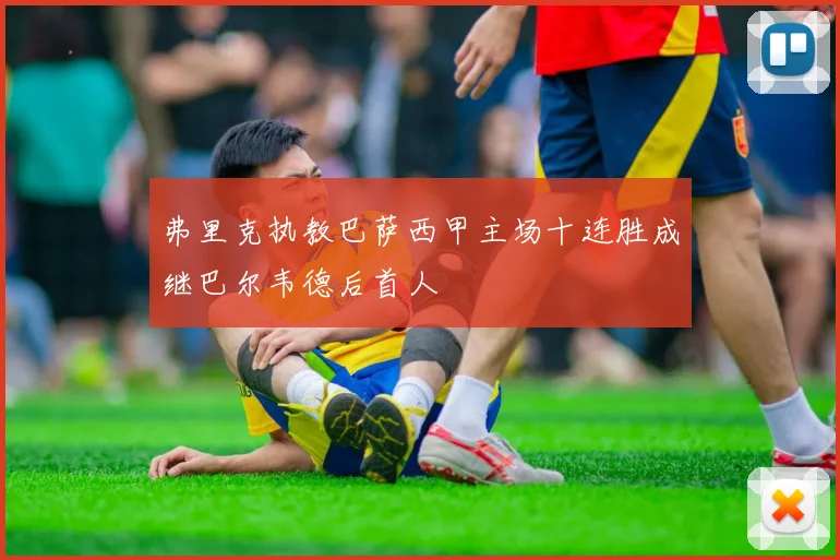 弗里克执教巴萨西甲主场十连胜成继巴尔韦德后首人