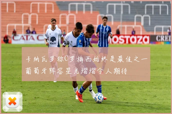 卡纳瓦罗称C罗梅西始终是最佳之一葡萄牙阵容星光熠熠令人期待