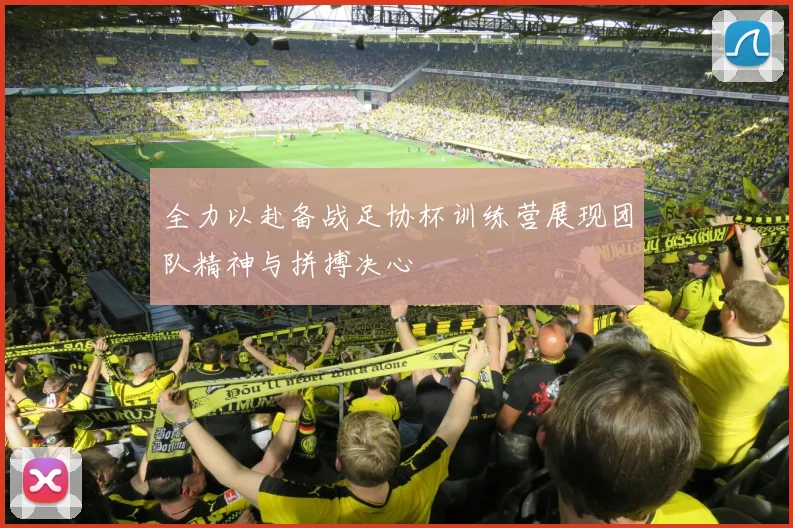全力以赴备战足协杯训练营展现团队精神与拼搏决心