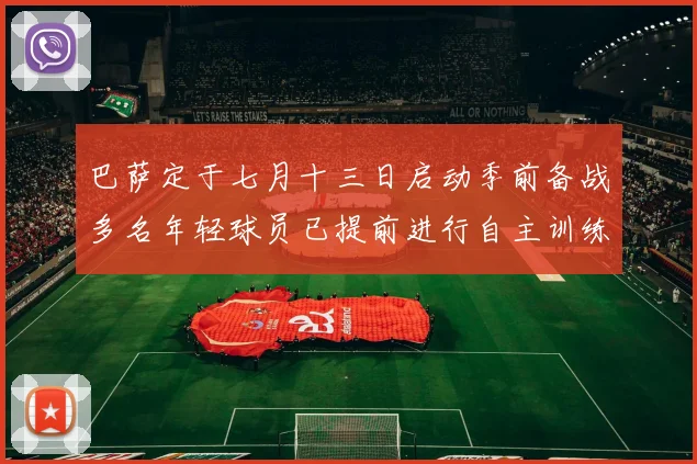 巴萨定于七月十三日启动季前备战多名年轻球员已提前进行自主训练