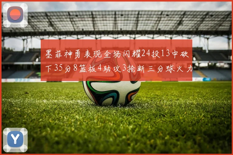 墨菲神勇表现全场闪耀24投13中砍下35分8篮板4助攻3抢断三分球火力全开