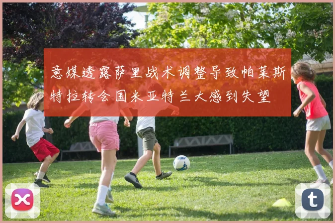 意媒透露萨里战术调整导致帕莱斯特拉转会国米亚特兰大感到失望