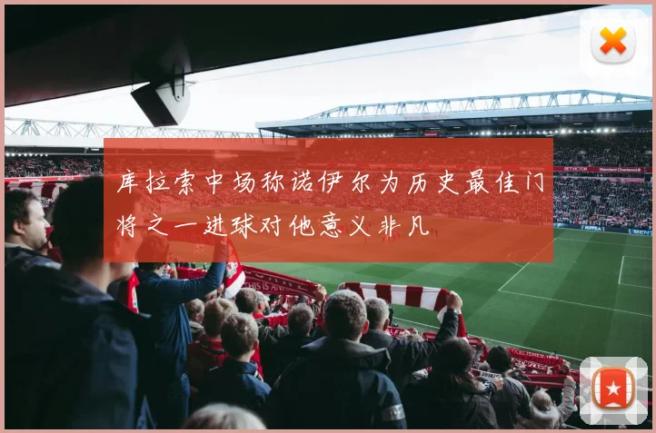 库拉索中场称诺伊尔为历史最佳门将之一进球对他意义非凡