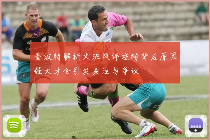 香波特解析文班风评逆转背后原因强大才会引发关注与争议