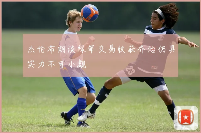 杰伦布朗谈绿军交易收获乔治仍具实力不可小觑