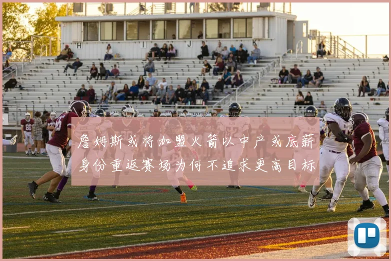 詹姆斯或将加盟火箭以中产或底薪身份重返赛场为何不追求更高目标