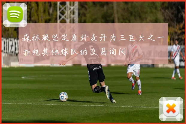 森林狼坚定看好麦丹为三巨头之一拒绝其他球队的交易询问