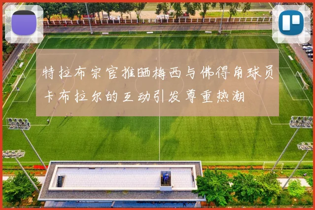 特拉布宗官推晒梅西与佛得角球员卡布拉尔的互动引发尊重热潮
