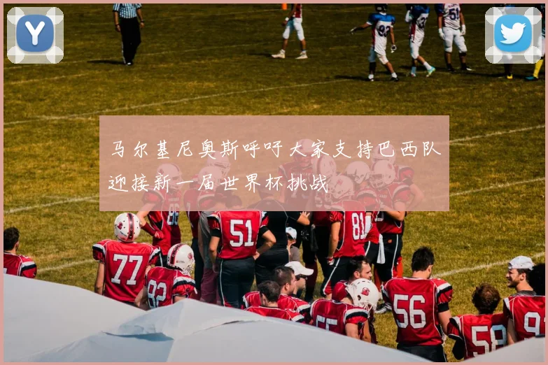马尔基尼奥斯呼吁大家支持巴西队迎接新一届世界杯挑战