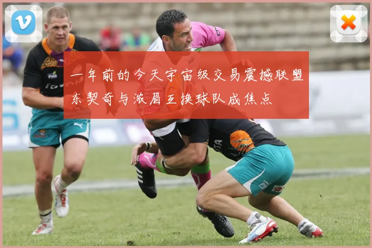 一年前的今天宇宙级交易震撼联盟东契奇与浓眉互换球队成焦点