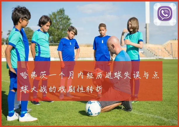 哈弗茨一个月内经历进球失误与点球大战的戏剧性转折