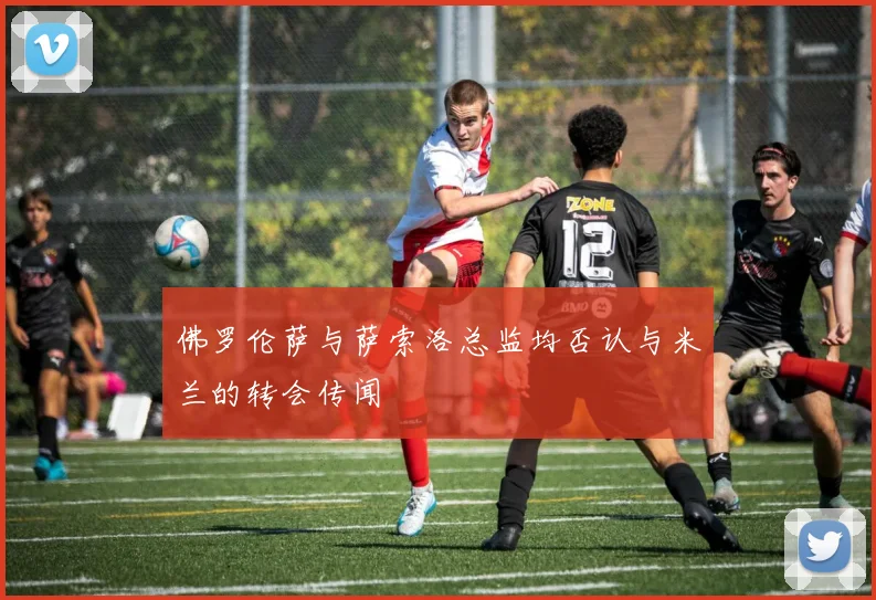 佛罗伦萨与萨索洛总监均否认与米兰的转会传闻