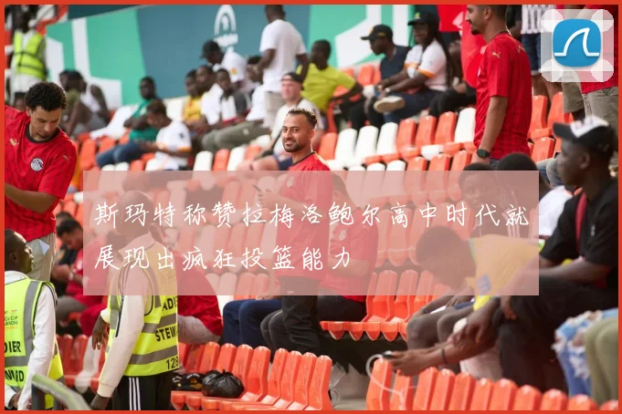 斯玛特称赞拉梅洛鲍尔高中时代就展现出疯狂投篮能力