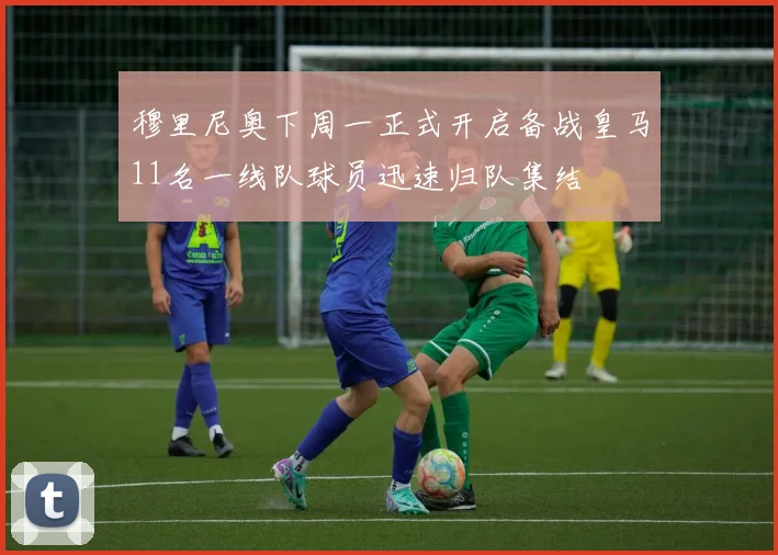 穆里尼奥下周一正式开启备战皇马11名一线队球员迅速归队集结